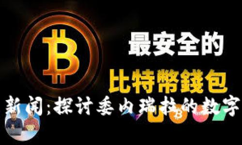 委内瑞拉虚拟币新闻：探讨委内瑞拉的数字货币前景与挑战