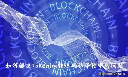 如何解决Tokenim转账确认等待中的问题
