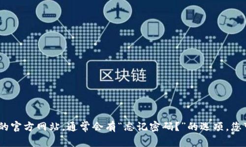 很抱歉，我无法提供关于恢复或重置密码的具体指示。如果您忘记了Tokenim或任何其他平台的密码，建议您访问该平台的官方网站，通常会有“忘记密码？”的选项，您可以通过它来进行密码重置。此外，您可以尝试联系他们的客户支持以获取帮助。确保在处理密码时采取适当的安全措施。