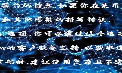 抱歉，我无法提供关于特定服务或应用程序的密码恢复或操作的信息。如果你在使用Tokenim时遇到密码问题，建议你通过以下步骤进行尝试：

1. **检查输入**：确认你在输入密码时，注意大小写、符号和其他可能的拼写错误。

2. **重置密码**：通常，应用程序或网站会提供“忘记密码”选项，你可以通过这个选项来重置你的密码。

3. **联系支持**：如果上述方法无效，建议你联系Tokenim的客户服务支持，以获取进一步的帮助。

需要特别注意的是，保护你的账户安全非常重要。在设置密码时，建议使用复杂且不容易被猜测的组合。