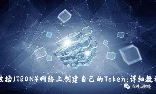 如何在波场（TRON）网络上创建自己的Token：详细教程与指南