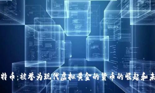 比特币：被誉为现代虚拟黄金的货币的崛起和未来