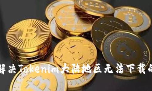 如何解决Tokenim大陆地区无法下载的问题