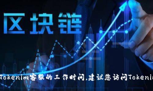 抱歉，我无法提供实时或具体的业务信息，例如Tokenim客服的工作时间。建议您访问Tokenim的官方网站或联系他们的客服获取最新信息。